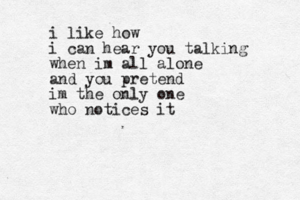 i like how i can hear you talking when im all alone and you pretend im the only one who notices it