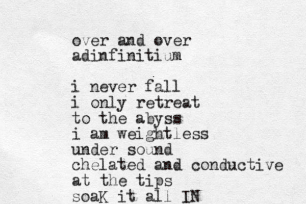 over and over adinfinitium i never fall i only retreat to the abyss i am weightless under sound chelated and conductive at the tips soaK it all IN