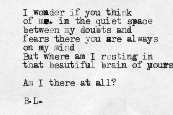 I wonder if you think of mr e e e .. in the quiet space between my doubts and fears there you sre a always on my mind But where am I resting in that beautiful brain of u yours? Am I there at all? B.L. 