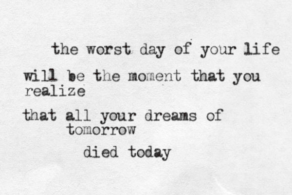 the worst day of your life will be the moment that you realize that all your dreams of tomorrow died today
