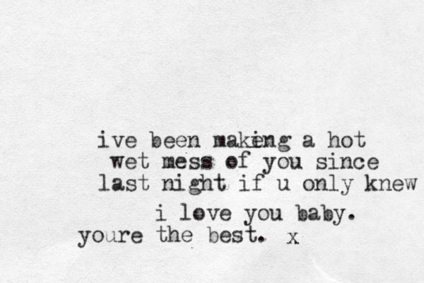 ive been make ing a hot wet mess of you since last night if u only knew x x i love you baby. youre the best.