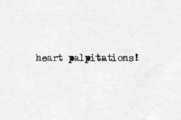 heart palpitations! 