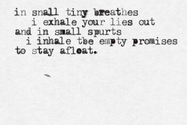 in snall tiny breathes i exhale your lies out and in small spurts i inhale tbe empty promises to stay afloat.