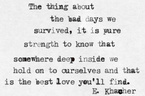 The thing about the bad days we survived, it is pure strength to know that somewhere deep inside we hold on to ourselves and that is the best love you'll find. E. Khav c c c c c cher 