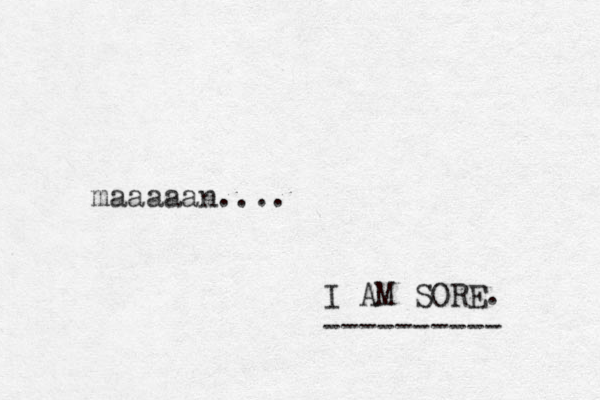 maaaaan.... I AM SORE. ----------