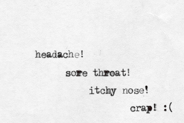 headache! sore throat! itchy nose' ! crap! :( 