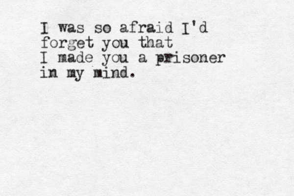 I was so afraid I'd forget you that I made you a prisoner in my mind.