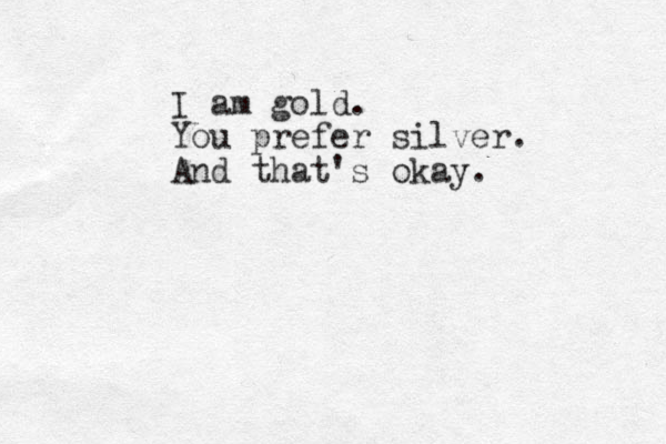 I am gold. You prefer silver. And that's okay.