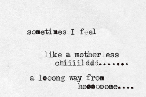 sometimes I feel like a motherless chiiiilddd....... a looong way from hoooooome.... 