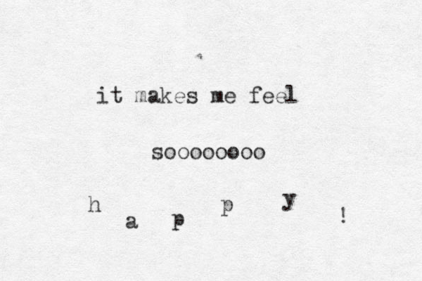 it makes me feel soooooooo h a p p y ! 