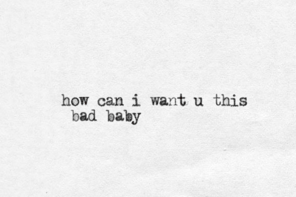 how can i want u this bad baby 