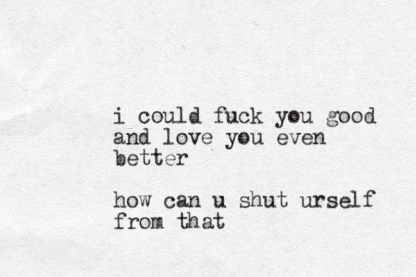 i could fuck you goo d and love you even better how can u shut urself from that