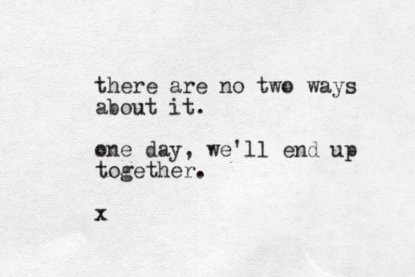 there are no two ways about it. one day, we'll end up together. x 