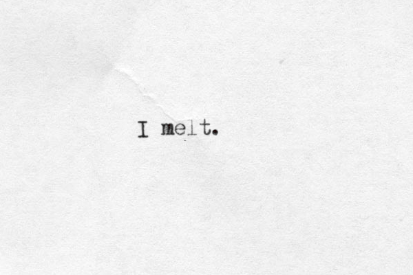 I melt.