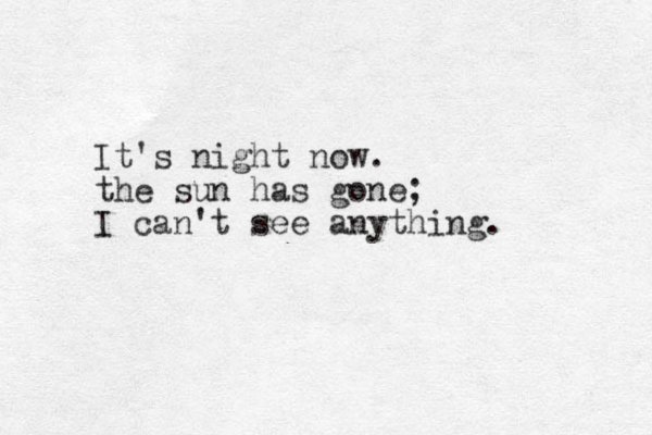 It's night now. the sun has gone; I can't see anything.