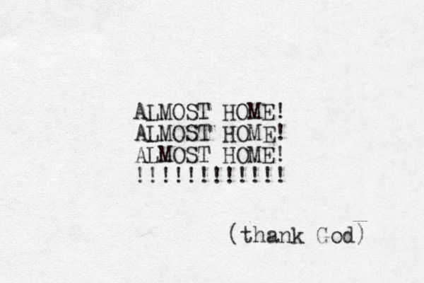 ALMOST HOME! ALMOST HOME! ALMOST HOME! !!!!!!!!!!!! (thank God) 