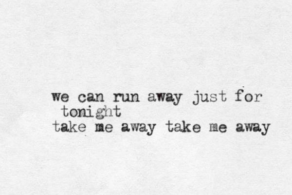 we can run away just for tonight take me away take me away 