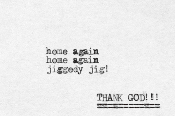 home again home again jiggedy jig! THANK GOD!!! ============ 