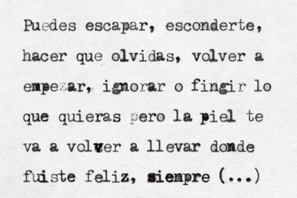 Puedes escapar, esconderte, hacer que ol lvidas vi , volver a empezar, ignorar o fingir lo que quieras pero la piel te va a volcer v v v a llevar donde fui uiste feliz, sienpre siempre e (...) 