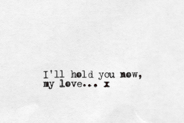 I'll hold you now, my love... x