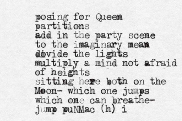 posing for Queen partitions add in the party scene to the imaginary mean dovide i the lights multiply a mind not afraid of heights sitting here both on the Moon- which one jumps which one can breathe- jump puNMac (h) i