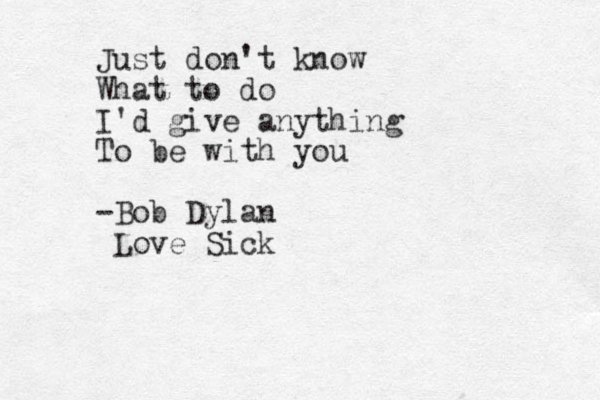 Just don't know What to do I'd give anything To be with you - Bob Dylan Love Sick 