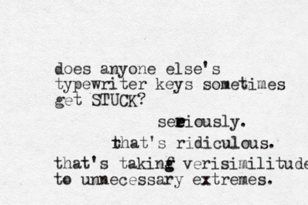 does anyone else's typewriter keys sometimes get STUCK? seeiously. e e r r r rhat t 's ridiculous. that's takinf g g verisimilitude to unnecessary extremes. 
