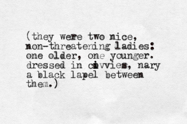 (they were two nice, non-threatening ladies: one older, one younger. dressed in covvies i i i , nary a black lapel between them.)
