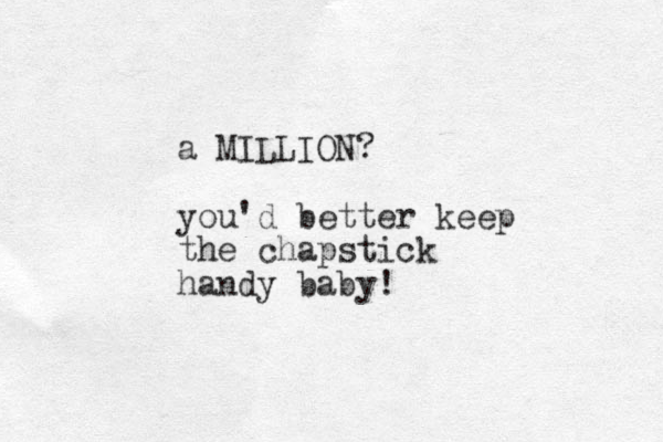 a MILLION? you'd better keep the chapstick handy baby! 