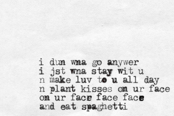 i dun wna go anywer i jst wna stay wit u n make luv to u all day n plant kisses on ur face on ur facr e face facr e e and eat spaghetti 