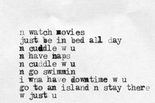 n watch movies just be in bed a ll day n cusdle d d d d w u n have baps n n n cuddle w u n go swimmin i wna have downtime w u go to an island n stay there w just u