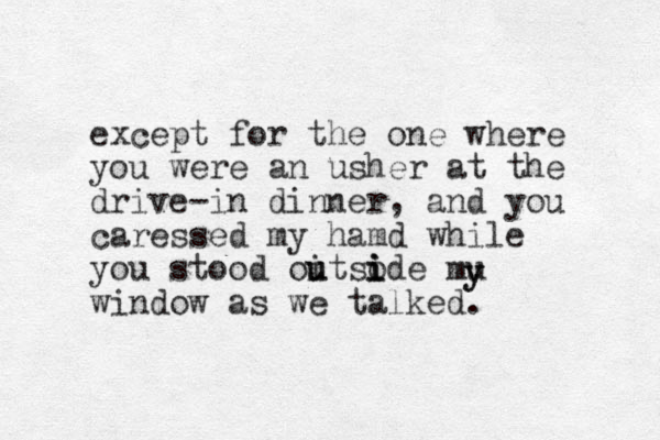 except for the one where you were an usher at the drive-in dinner, and you caressed my hamd while you stood oitsode u u i i i mu window as we talked. y y 