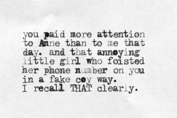 you paid more attention to Anne than to me that day. and that annoying little girl who foisted her phone number on you in a fake coy way. I recall THAT clearly. 