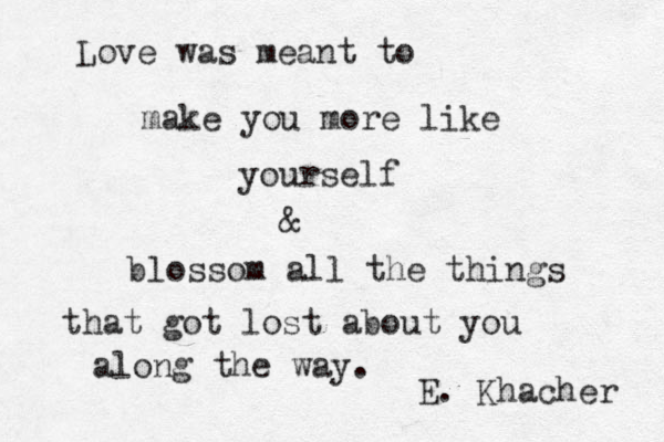 Love was meant to make you more like yourself & blossom all the things that got lost about you along the way. E. Khacher 