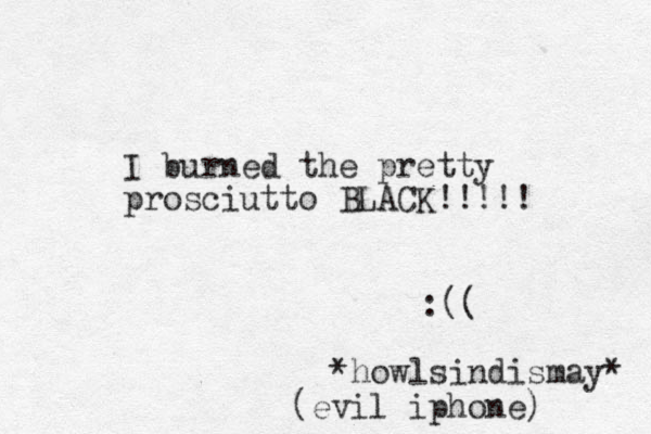 I burned the pretty prosciutto BLACK!!!!! :(( *howlsindismay* (evil iphone) 