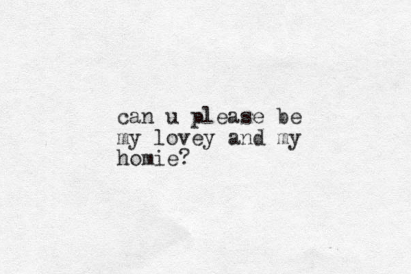 can u please be my lovey and my homie?