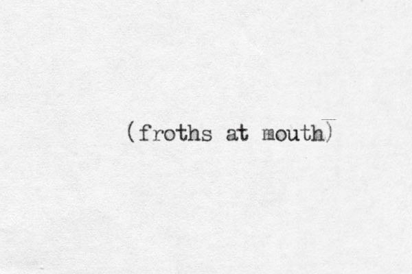 (froths at mouth) u 