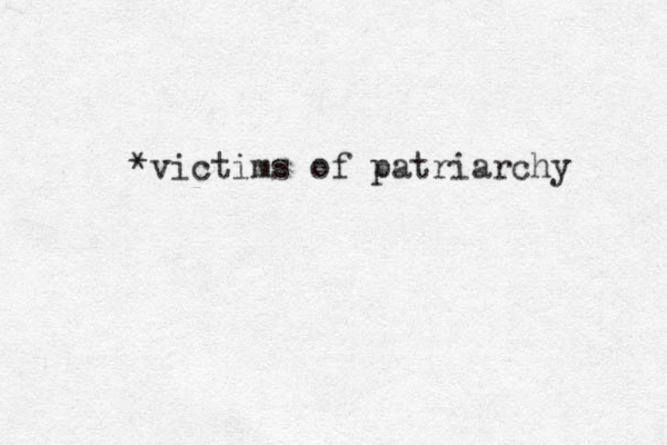 *victims of patriarchy