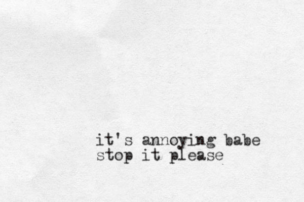 it's annoying babe stop it please