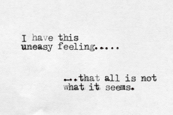 I have this uneasy feeling..... - ...that all is not what it seems.