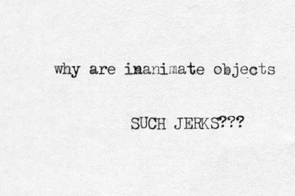 why are inanimate objects SUCH JERKS???