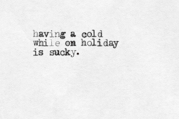 having a cold while on holiday is sucky.