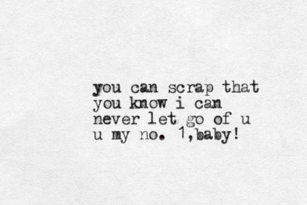 you can scrap that you know i can never let go of u u my no. 1 baby! ,