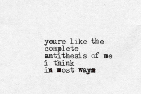 youre like the complete antithesis of me i think in most ways 