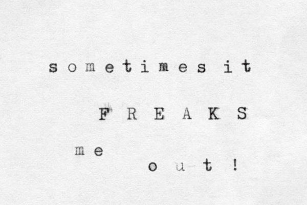 s o m e t i m e s i t F R E A K S m e o u t ! 