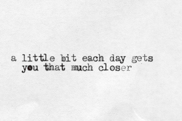 a little bit each day gets you that much closer 