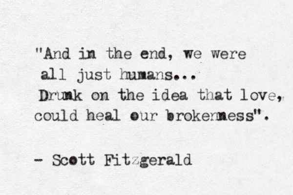 "And in the end, we were all just humans... Drunk on the idea that love, could heal our brokenness". - Scott Fitzgerald