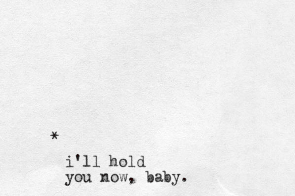 * i'll hold you now, baby.