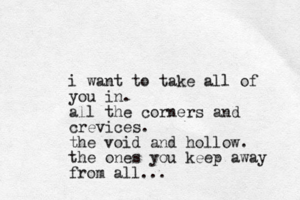 i want to take all of you in. all the corners and crevices. the void and hollow. the ones you keep away from all...