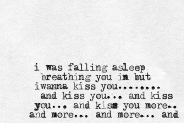 i was falling asleep breathing you in but iwanna kiss you........ and kiss you... and kiss you... and kiss you more.. and more... and more... and 